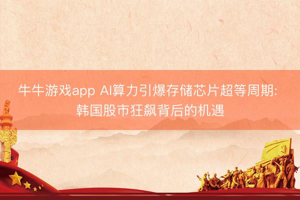 牛牛游戏app AI算力引爆存储芯片超等周期: 韩国股市狂飙背后的机遇