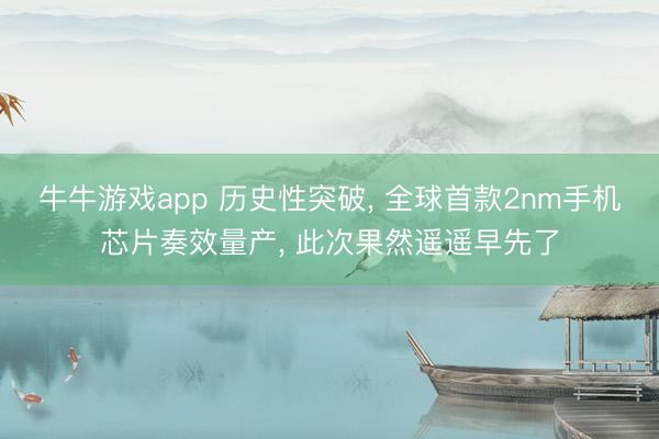 牛牛游戏app 历史性突破, 全球首款2nm手机芯片奏效量产, 此次果然遥遥早先了