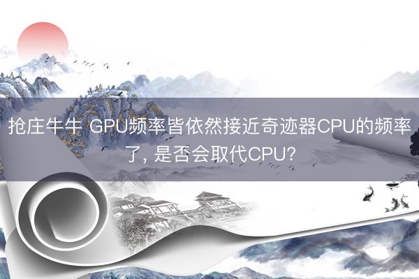 抢庄牛牛 GPU频率皆依然接近奇迹器CPU的频率了, 是否会取代CPU?