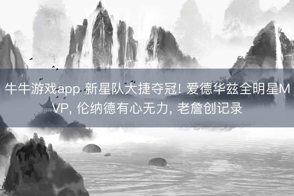 牛牛游戏app 新星队大捷夺冠! 爱德华兹全明星MVP, 伦纳德有心无力, 老詹创记录
