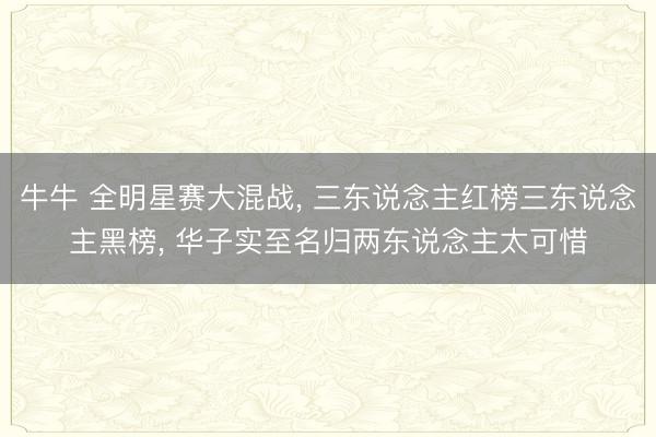 牛牛 全明星赛大混战, 三东说念主红榜三东说念主黑榜, 华子实至名归两东说念主太可惜