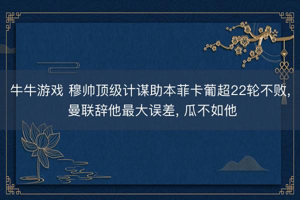 牛牛游戏 穆帅顶级计谋助本菲卡葡超22轮不败, 曼联辞他最大误差, 瓜不如他