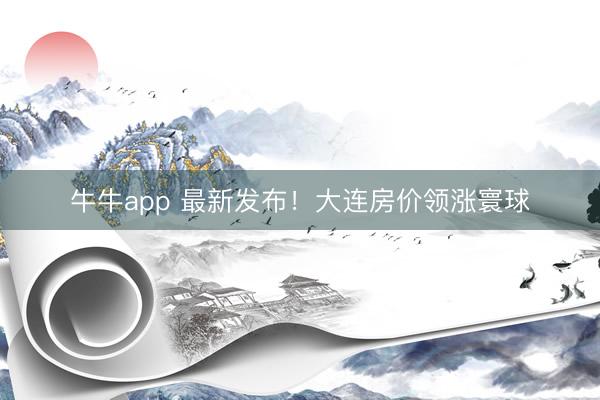 牛牛app 最新发布!大连房价领涨寰球