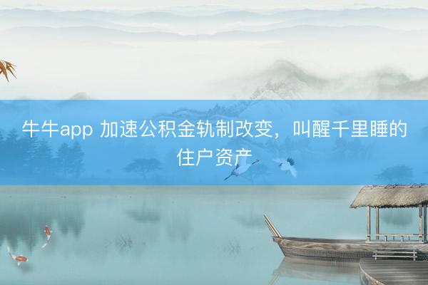 牛牛app 加速公积金轨制改变，叫醒千里睡的住户资产