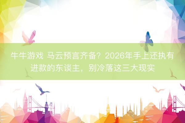 牛牛游戏 马云预言齐备？2026年手上还执有进款的东谈主，别冷落这三大现实