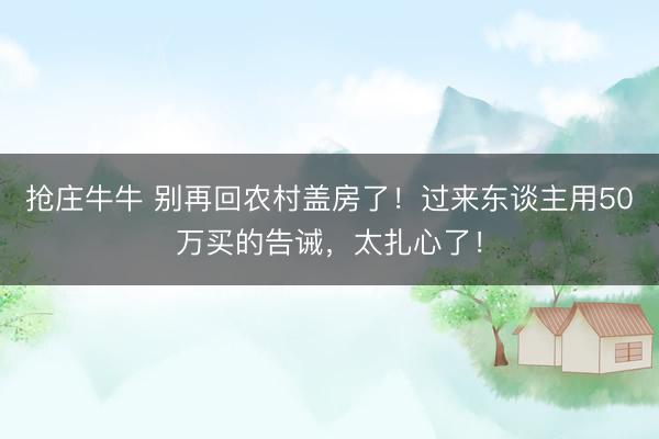 抢庄牛牛 别再回农村盖房了！过来东谈主用50万买的告诫，太扎心了！