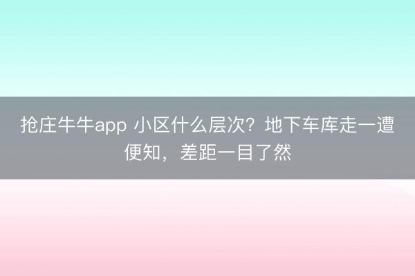 抢庄牛牛app 小区什么层次？地下车库走一遭便知，差距一目了然