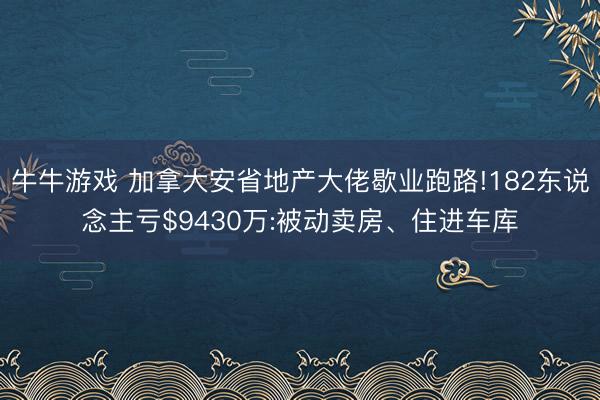 牛牛游戏 加拿大安省地产大佬歇业跑路!182东说念主亏$9430万:被动卖房、住进车库