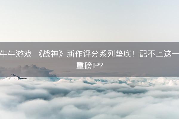 牛牛游戏 《战神》新作评分系列垫底！配不上这一重磅IP？