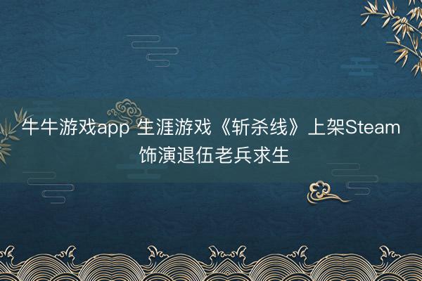 牛牛游戏app 生涯游戏《斩杀线》上架Steam 饰演退伍老兵求生
