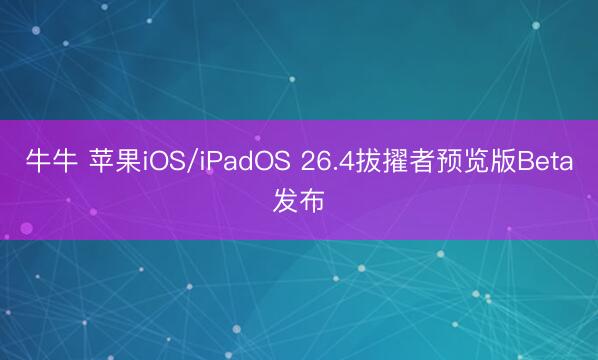牛牛 苹果iOS/iPadOS 26.4拔擢者预览版Beta发布