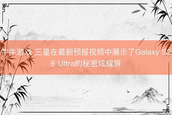 牛牛游戏 三星在最新预报视频中展示了Galaxy S26 Ultra的秘密炫耀屏