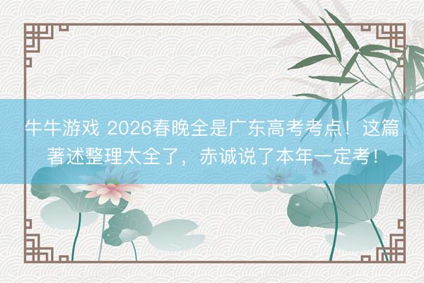 牛牛游戏 2026春晚全是广东高考考点！这篇著述整理太全了，赤诚说了本年一定考！