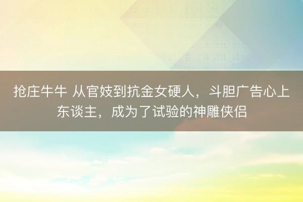 抢庄牛牛 从官妓到抗金女硬人,斗胆广告心上东谈主,成为了试验的神雕侠侣