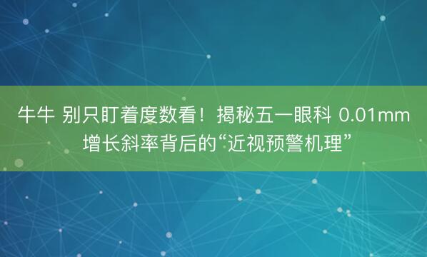 牛牛 别只盯着度数看！揭秘五一眼科 0.01mm 增长斜率背后的“近视预警机理”
