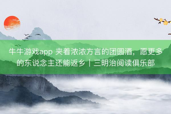 牛牛游戏app 夹着浓浓方言的团圆酒,愿更多的东说念主还能返乡|三明治阅读俱乐部