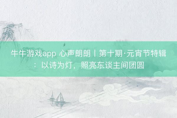 牛牛游戏app 心声朗朗丨第十期·元宵节特辑：以诗为灯，照亮东谈主间团圆