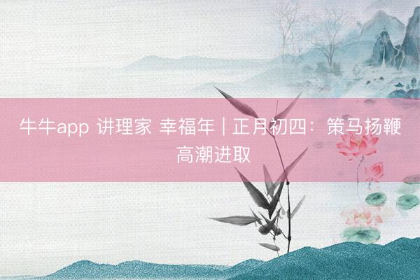 牛牛app 讲理家 幸福年 | 正月初四：策马扬鞭 高潮进取