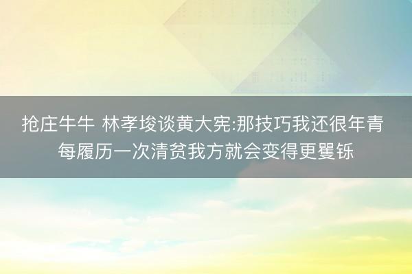 抢庄牛牛 林孝埈谈黄大宪:那技巧我还很年青 每履历一次清贫我方就会变得更矍铄
