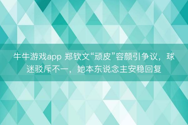 牛牛游戏app 郑钦文“顽皮”容颜引争议，球迷驳斥不一，她本东说念主安稳回复
