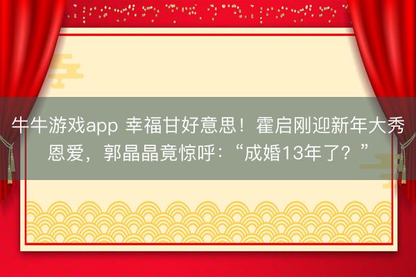 牛牛游戏app 幸福甘好意思！霍启刚迎新年大秀恩爱，郭晶晶竟惊呼：“成婚13年了？”
