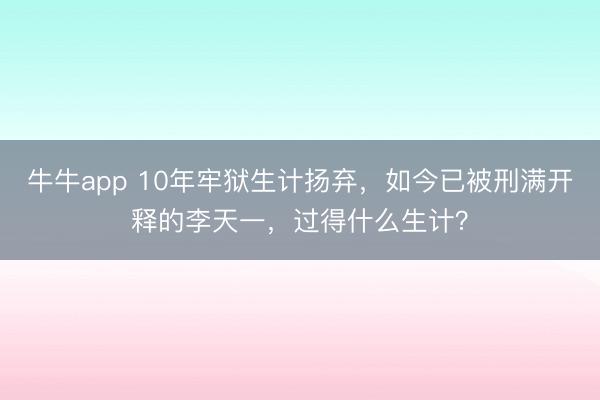 牛牛app 10年牢狱生计扬弃，如今已被刑满开释的李天一，过得什么生计？