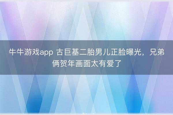 牛牛游戏app 古巨基二胎男儿正脸曝光,兄弟俩贺年画面太有爱了