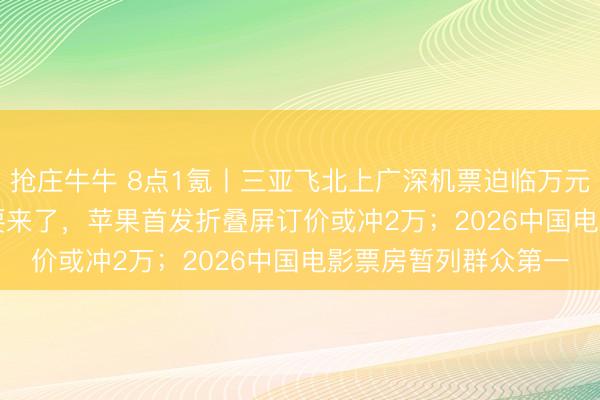 抢庄牛牛 8点1氪丨三亚飞北上广深机票迫临万元;史上最贵iPhone要来了,苹果首发折叠屏订价或冲2万;2026中国电影票房暂列群众第一