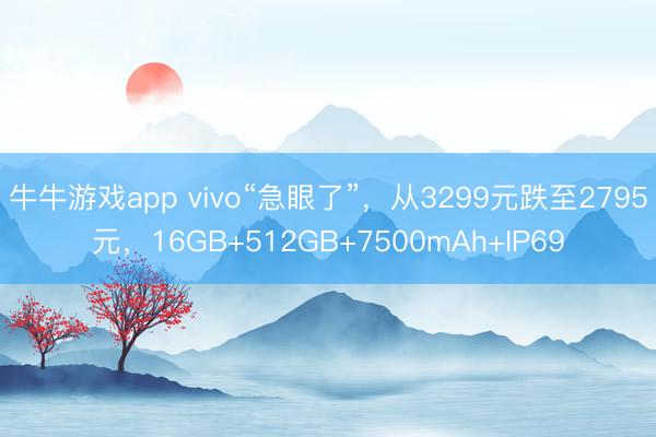 牛牛游戏app vivo“急眼了”，从3299元跌至2795元，16GB+512GB+7500mAh+IP69