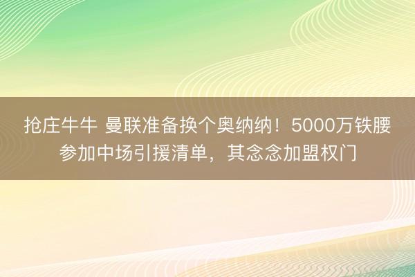 抢庄牛牛 曼联准备换个奥纳纳！5000万铁腰参加中场引援清单，其念念加盟权门
