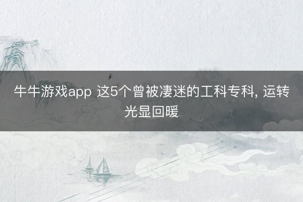 牛牛游戏app 这5个曾被凄迷的工科专科, 运转光显回暖