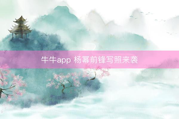 牛牛app 杨幂前锋写照来袭