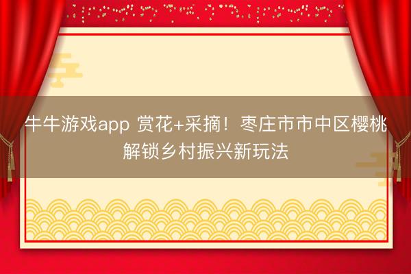 牛牛游戏app 赏花+采摘!枣庄市市中区樱桃解锁乡村振兴新玩法