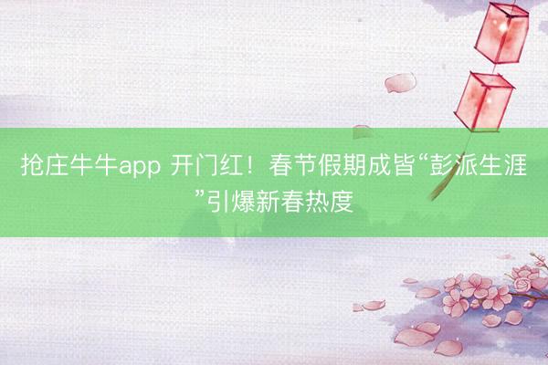 抢庄牛牛app 开门红!春节假期成皆“彭派生涯”引爆新春热度