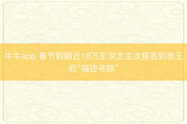 牛牛app 春节假期近18万东说念主次搭客到恭王府“福迹寻踪”