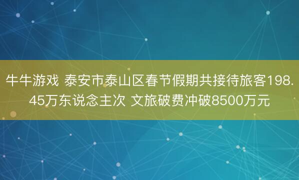 牛牛游戏 泰安市泰山区春节假期共接待旅客198.45万东说念主次 文旅破费冲破8500万元