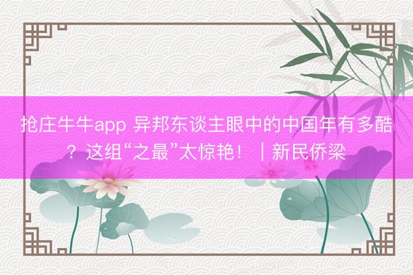 抢庄牛牛app 异邦东谈主眼中的中国年有多酷？这组“之最”太惊艳！｜新民侨梁