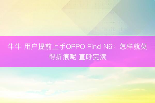 牛牛 用户提前上手OPPO Find N6：怎样就莫得折痕呢 直呼完满