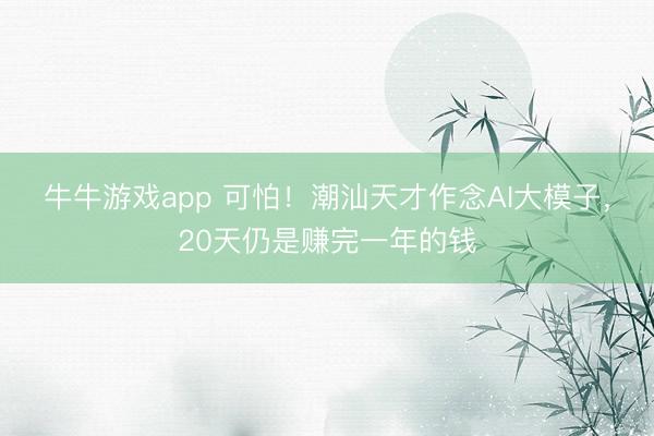 牛牛游戏app 可怕！潮汕天才作念AI大模子，20天仍是赚完一年的钱