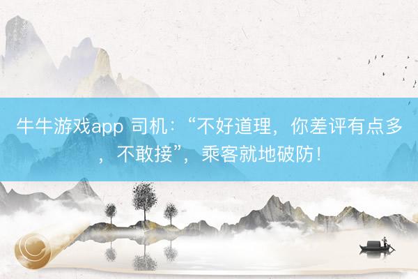 牛牛游戏app 司机:“不好道理,你差评有点多,不敢接”,乘客就地破防!
