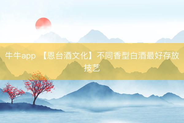 牛牛app 【恩台酒文化】不同香型白酒最好存放技艺