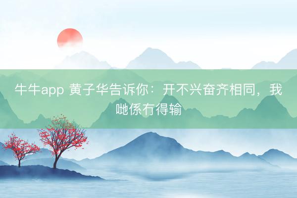 牛牛app 黄子华告诉你：开不兴奋齐相同，我哋係冇得输