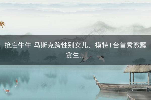 抢庄牛牛 马斯克跨性别女儿,模特T台首秀璷黫贪生…