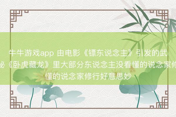 牛牛游戏app 由电影《镖东说念主》引发的武侠回忆，揭秘《卧虎藏龙》里大部分东说念主没看懂的说念家修行好意思妙