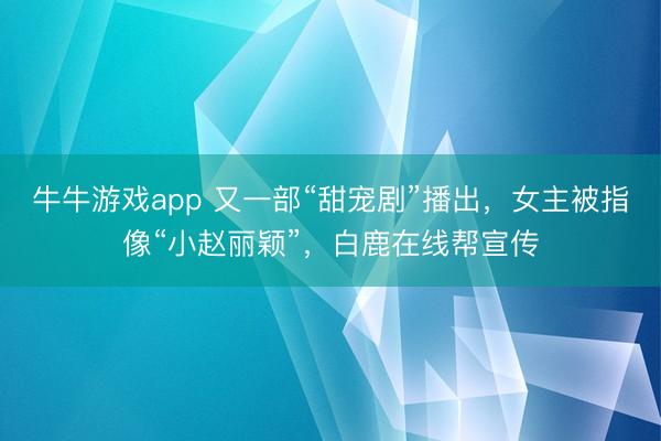 牛牛游戏app 又一部“甜宠剧”播出,女主被指像“小赵丽颖”,白鹿在线帮宣传