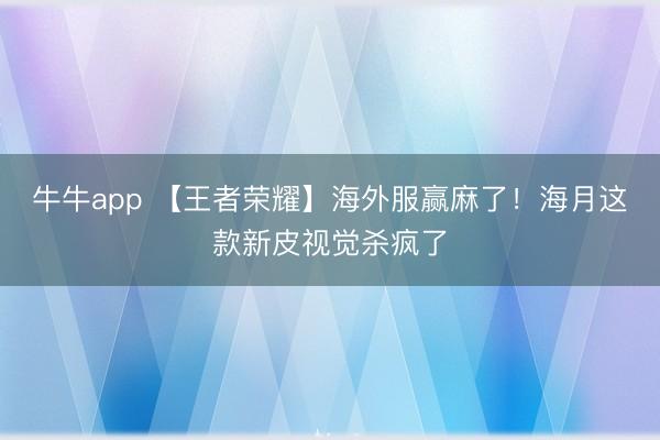 牛牛app 【王者荣耀】海外服赢麻了！海月这款新皮视觉杀疯了