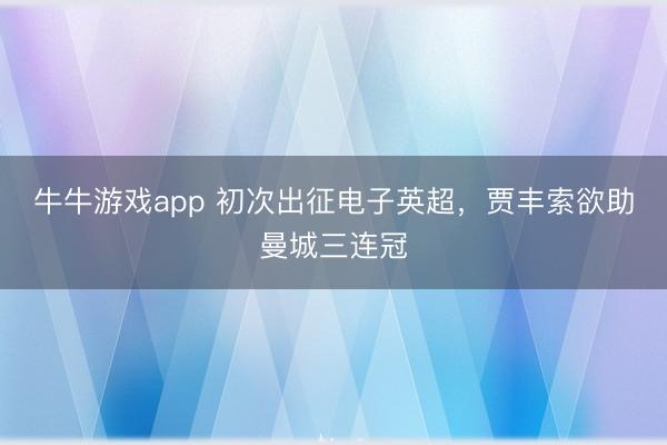 牛牛游戏app 初次出征电子英超，贾丰索欲助曼城三连冠