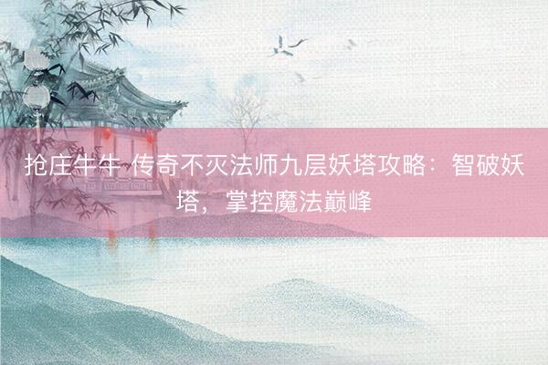 抢庄牛牛 传奇不灭法师九层妖塔攻略：智破妖塔，掌控魔法巅峰