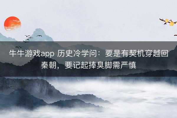 牛牛游戏app 历史冷学问:要是有契机穿越回秦朝,要记起捧臭脚需严慎