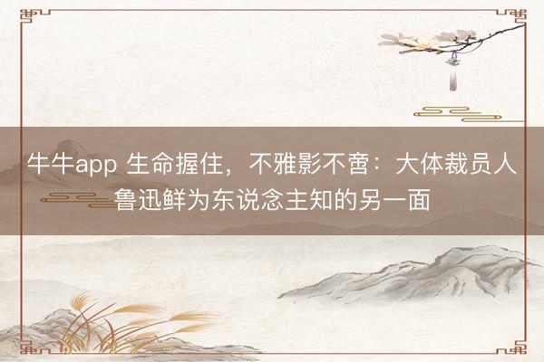 牛牛app 生命握住,不雅影不啻:大体裁员人鲁迅鲜为东说念主知的另一面